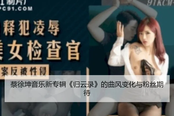 蔡徐坤音乐新专辑《归云录》的曲风变化与粉丝期待